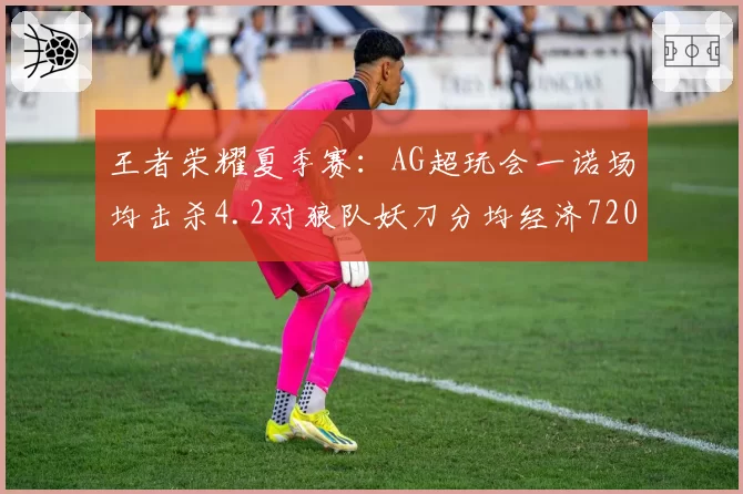 王者荣耀夏季赛:AG超玩会一诺场均击杀4.2对狼队妖刀分均经济720,射手位对线博弈