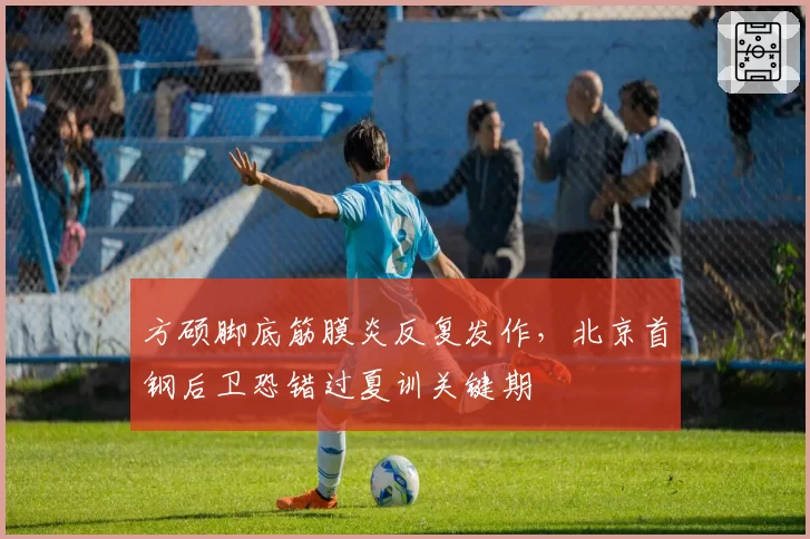 方硕脚底筋膜炎反复发作,北京首钢后卫恐错过夏训关键期