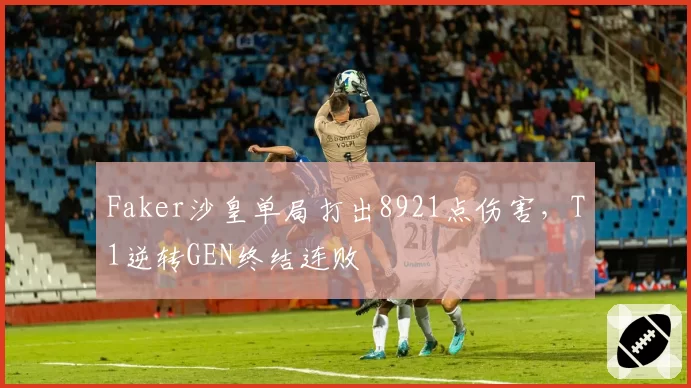 Faker沙皇单局打出8921点伤害，T1逆转GEN终结连败