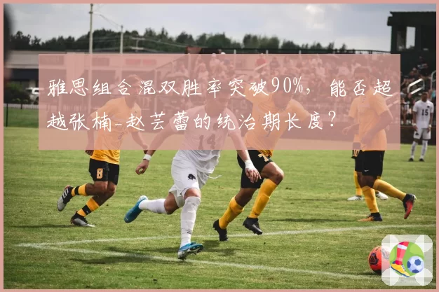 雅思组合混双胜率突破90%，能否超越张楠_赵芸蕾的统治期长度？