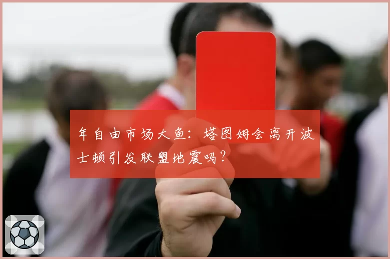 年自由市场大鱼：塔图姆会离开波士顿引发联盟地震吗？