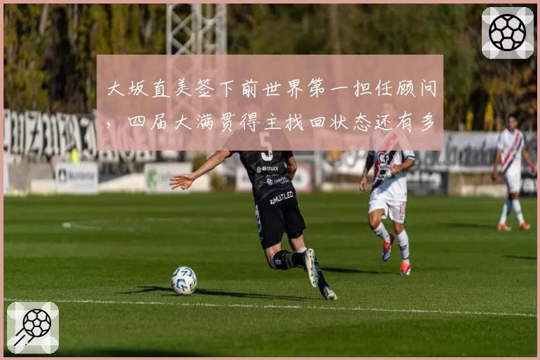 大坂直美签下前世界第一担任顾问，四届大满贯得主找回状态还有多远？