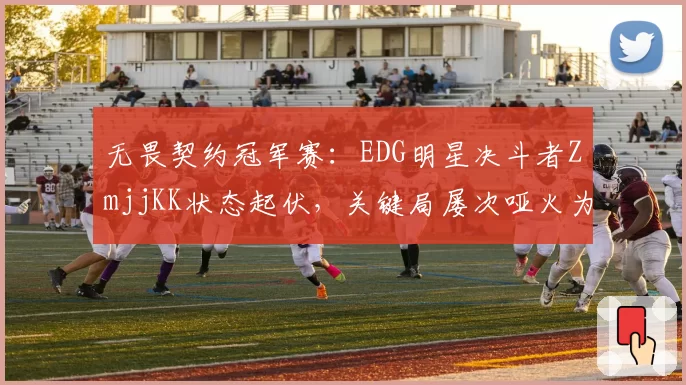 无畏契约冠军赛：EDG明星决斗者ZmjjKK状态起伏，关键局屡次哑火为哪般？