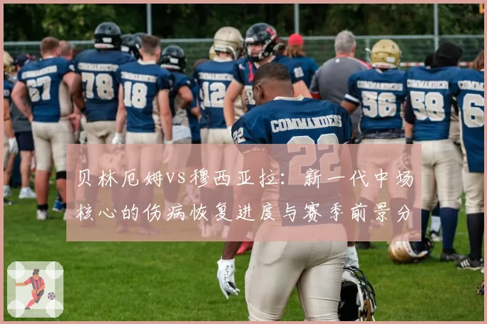 贝林厄姆vs穆西亚拉：新一代中场核心的伤病恢复进度与赛季前景分析