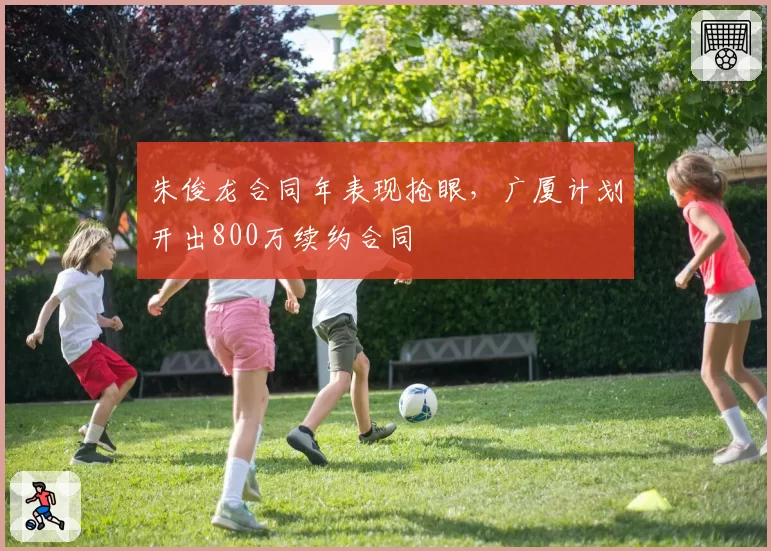 朱俊龙合同年表现抢眼，广厦计划开出800万续约合同