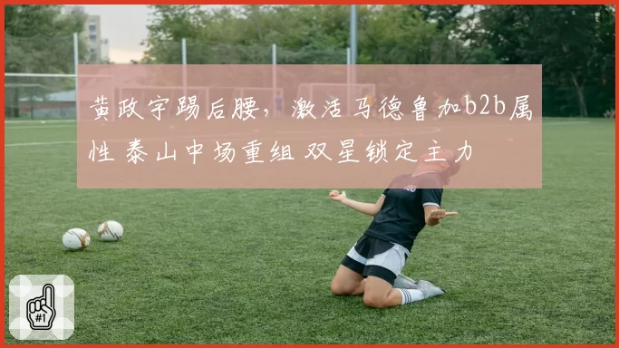 黄政宇踢后腰，激活马德鲁加b2b属性 泰山中场重组 双星锁定主力