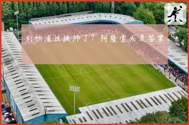 利物浦该换帅了？阿隆索或是答案